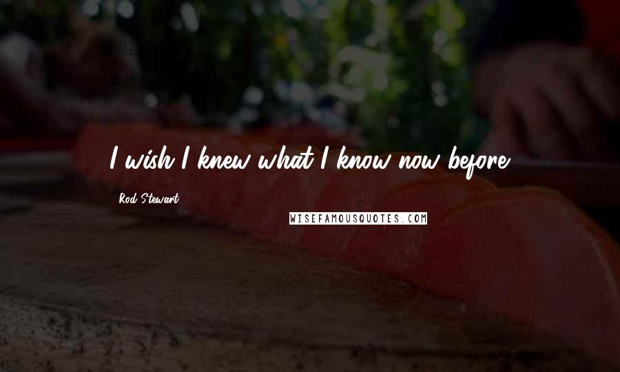 Rod Stewart Quotes: I wish I knew what I know now before.