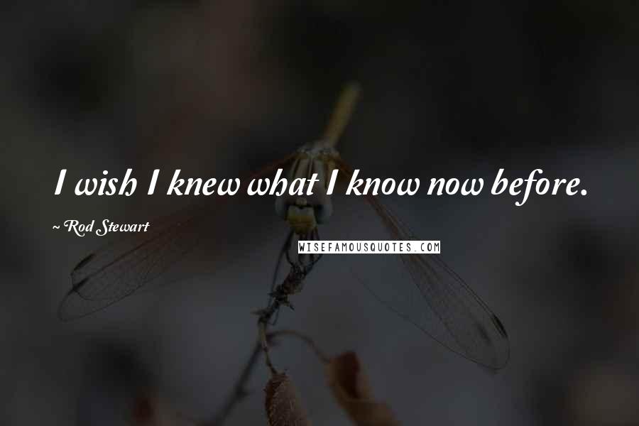 Rod Stewart Quotes: I wish I knew what I know now before.