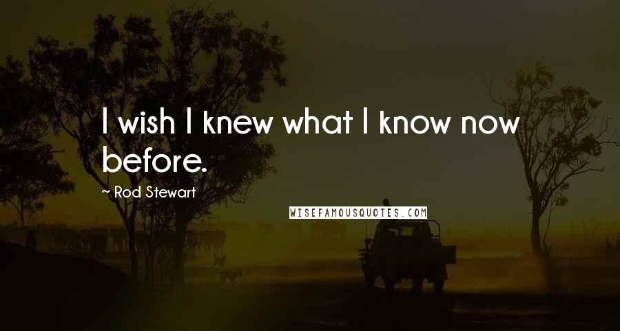 Rod Stewart Quotes: I wish I knew what I know now before.