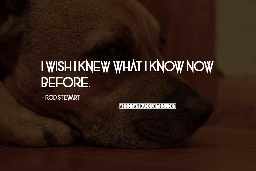 Rod Stewart Quotes: I wish I knew what I know now before.