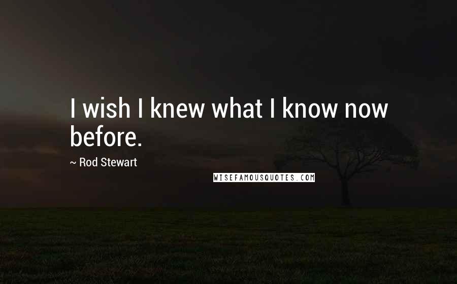 Rod Stewart Quotes: I wish I knew what I know now before.