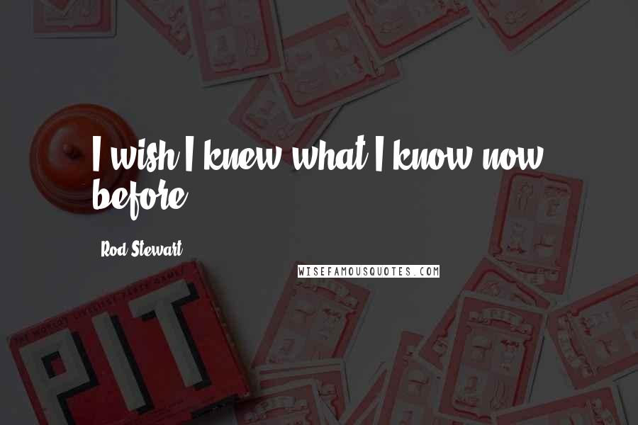 Rod Stewart Quotes: I wish I knew what I know now before.