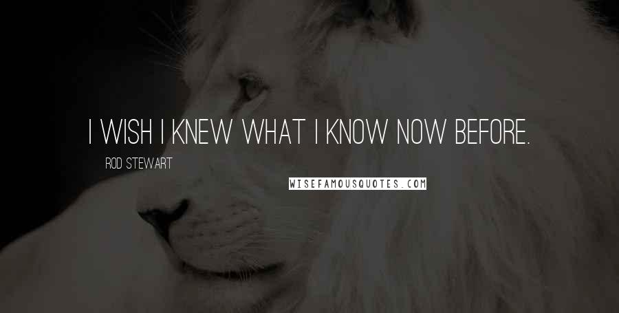 Rod Stewart Quotes: I wish I knew what I know now before.