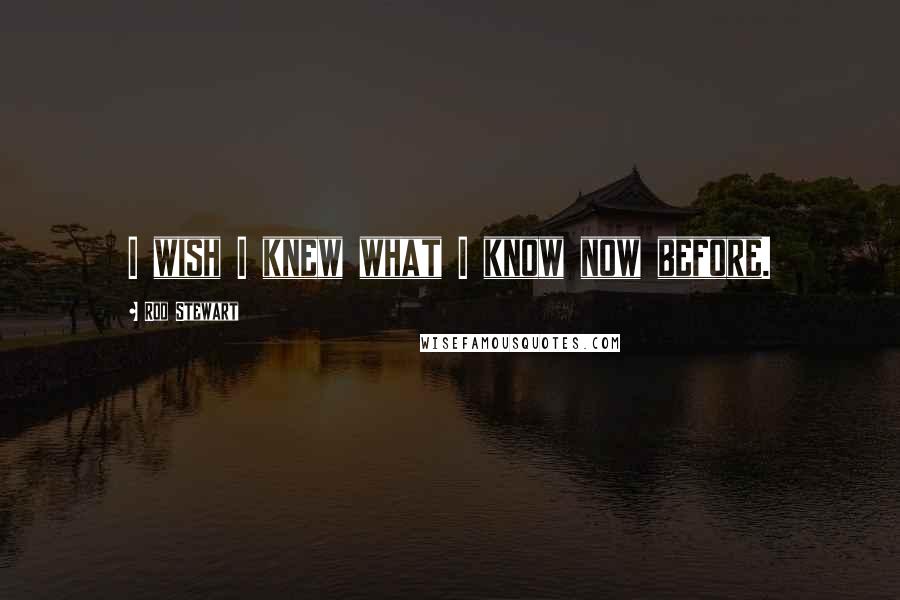 Rod Stewart Quotes: I wish I knew what I know now before.