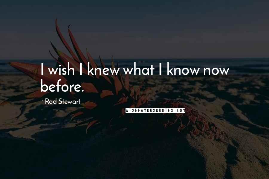 Rod Stewart Quotes: I wish I knew what I know now before.