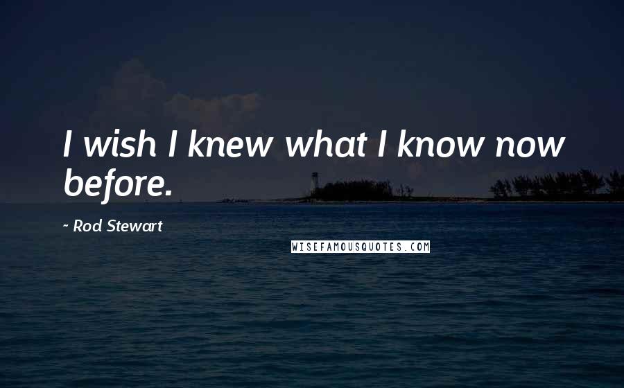 Rod Stewart Quotes: I wish I knew what I know now before.