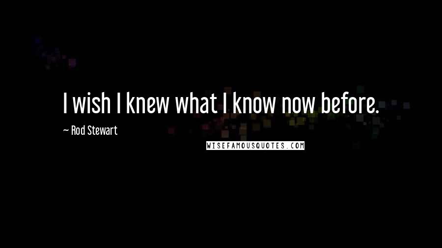 Rod Stewart Quotes: I wish I knew what I know now before.
