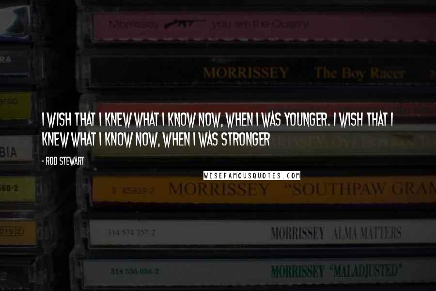 Rod Stewart Quotes: I wish that I knew what I know now, when I was younger. I wish that I knew what I know now, when I was stronger