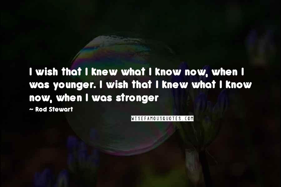 Rod Stewart Quotes: I wish that I knew what I know now, when I was younger. I wish that I knew what I know now, when I was stronger