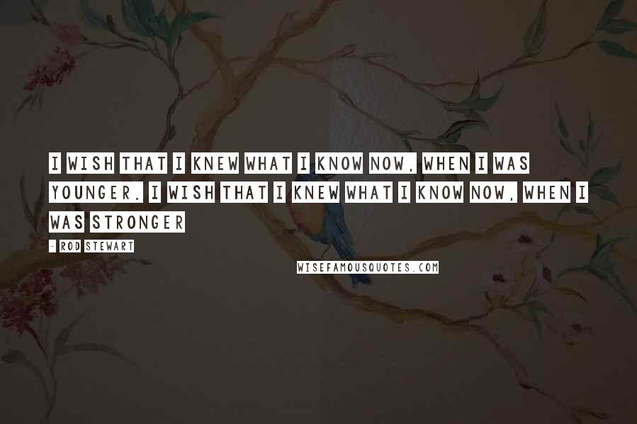 Rod Stewart Quotes: I wish that I knew what I know now, when I was younger. I wish that I knew what I know now, when I was stronger