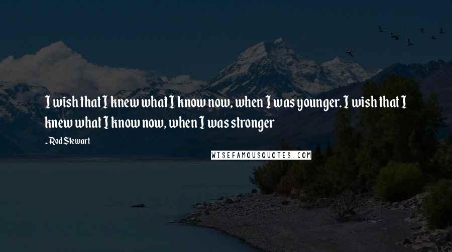 Rod Stewart Quotes: I wish that I knew what I know now, when I was younger. I wish that I knew what I know now, when I was stronger