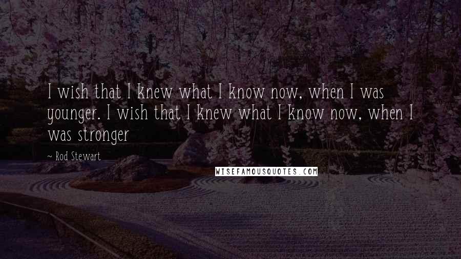 Rod Stewart Quotes: I wish that I knew what I know now, when I was younger. I wish that I knew what I know now, when I was stronger