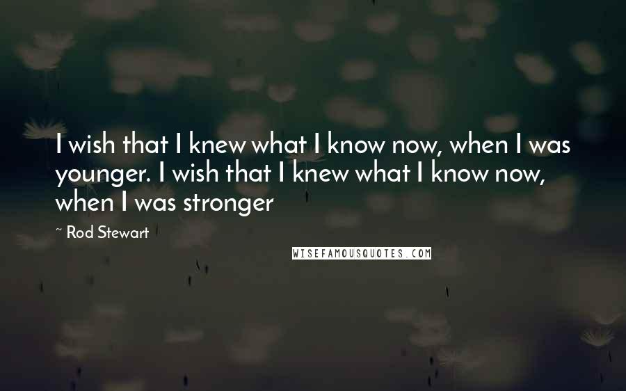 Rod Stewart Quotes: I wish that I knew what I know now, when I was younger. I wish that I knew what I know now, when I was stronger