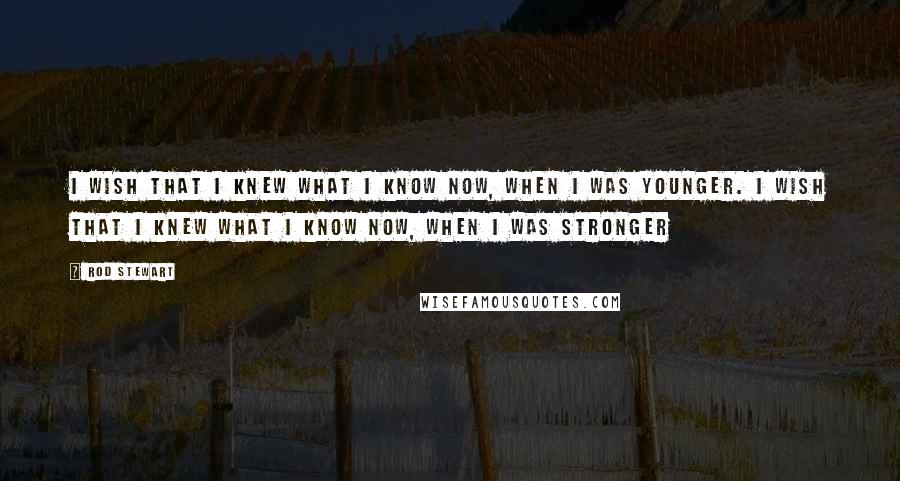 Rod Stewart Quotes: I wish that I knew what I know now, when I was younger. I wish that I knew what I know now, when I was stronger