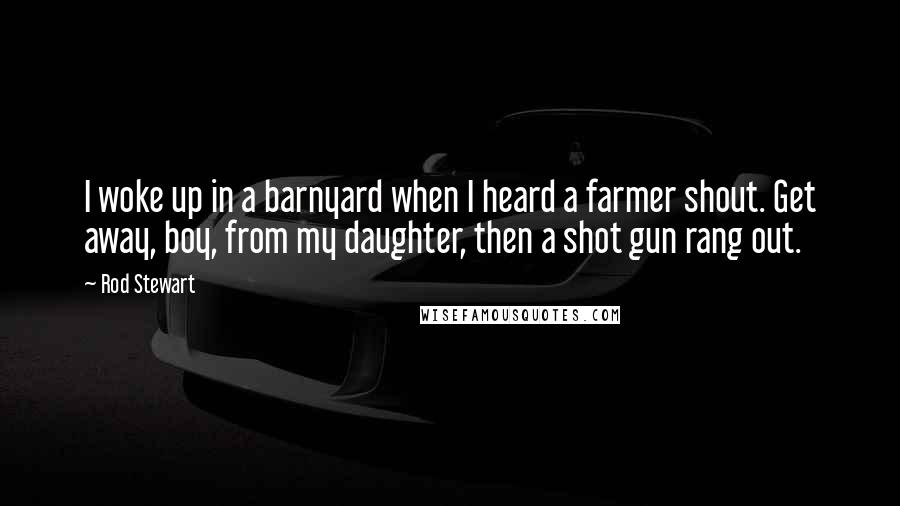 Rod Stewart Quotes: I woke up in a barnyard when I heard a farmer shout. Get away, boy, from my daughter, then a shot gun rang out.