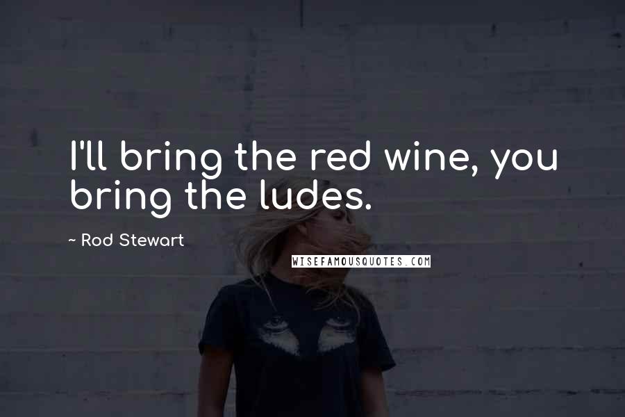Rod Stewart Quotes: I'll bring the red wine, you bring the ludes.