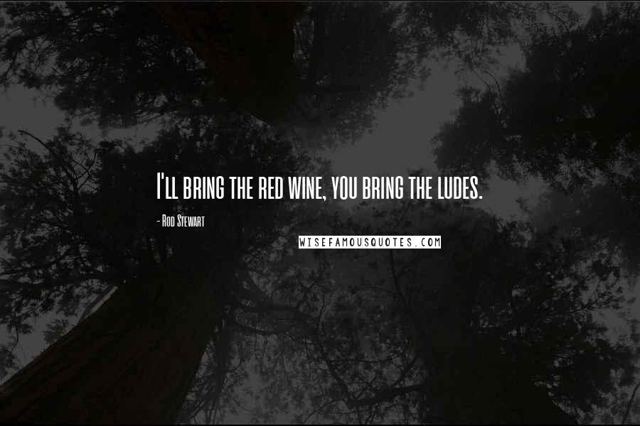 Rod Stewart Quotes: I'll bring the red wine, you bring the ludes.
