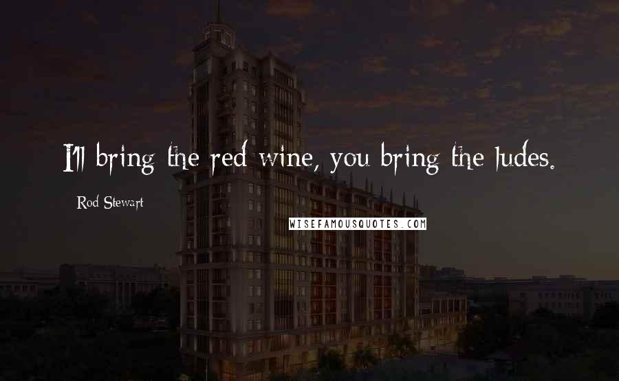 Rod Stewart Quotes: I'll bring the red wine, you bring the ludes.