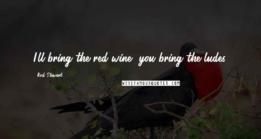 Rod Stewart Quotes: I'll bring the red wine, you bring the ludes.