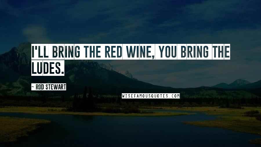 Rod Stewart Quotes: I'll bring the red wine, you bring the ludes.