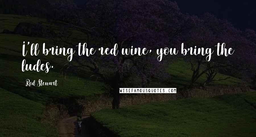 Rod Stewart Quotes: I'll bring the red wine, you bring the ludes.