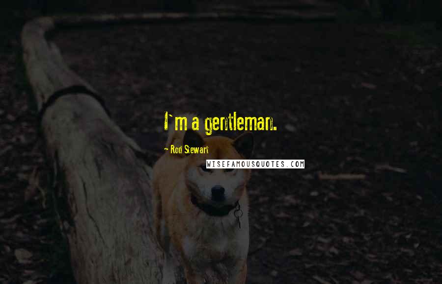 Rod Stewart Quotes: I'm a gentleman.
