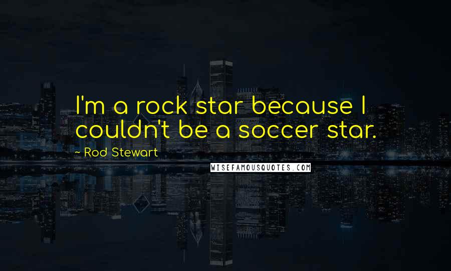 Rod Stewart Quotes: I'm a rock star because I couldn't be a soccer star.