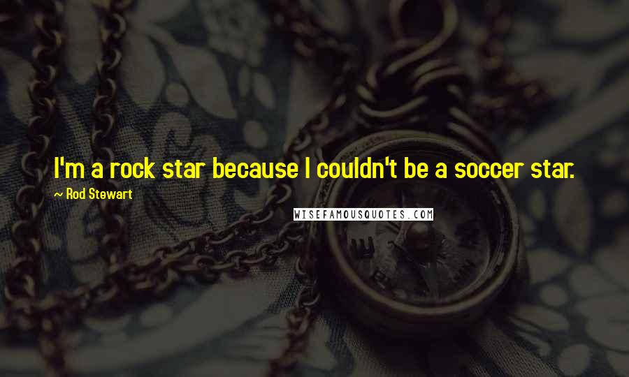Rod Stewart Quotes: I'm a rock star because I couldn't be a soccer star.