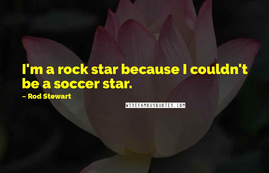 Rod Stewart Quotes: I'm a rock star because I couldn't be a soccer star.