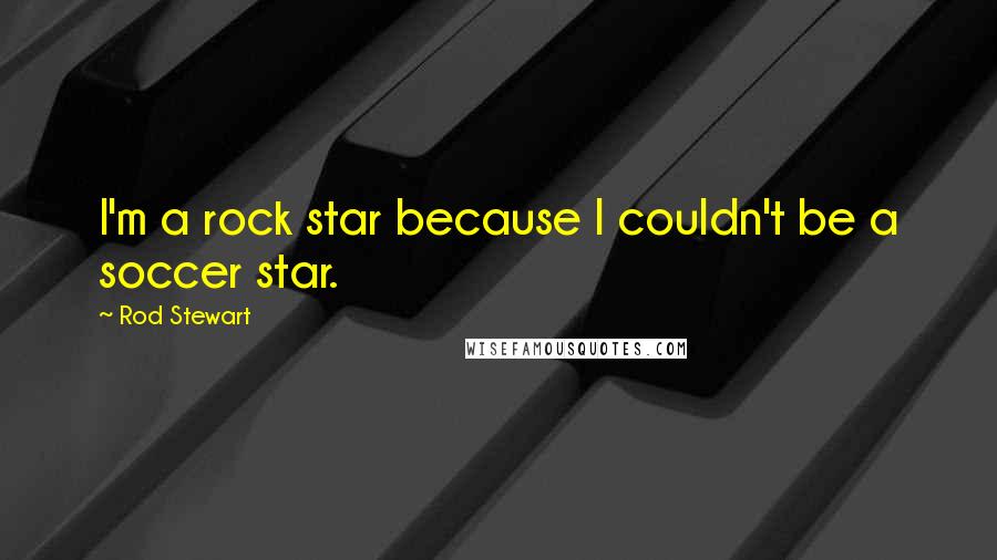 Rod Stewart Quotes: I'm a rock star because I couldn't be a soccer star.