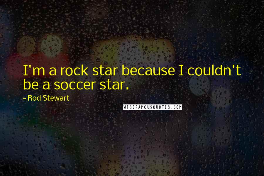 Rod Stewart Quotes: I'm a rock star because I couldn't be a soccer star.