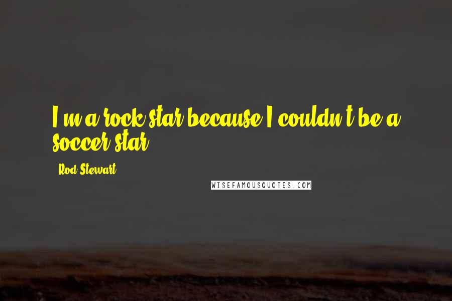 Rod Stewart Quotes: I'm a rock star because I couldn't be a soccer star.