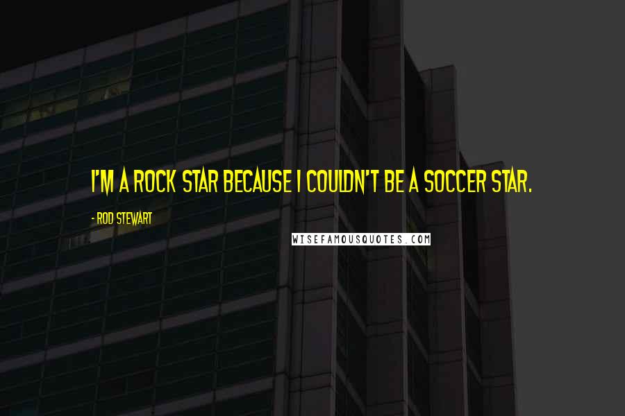 Rod Stewart Quotes: I'm a rock star because I couldn't be a soccer star.