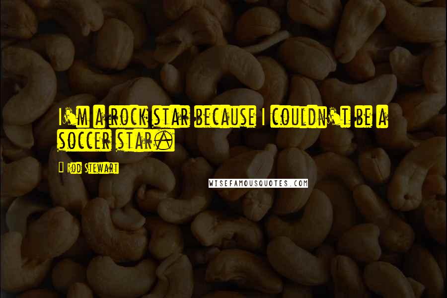 Rod Stewart Quotes: I'm a rock star because I couldn't be a soccer star.