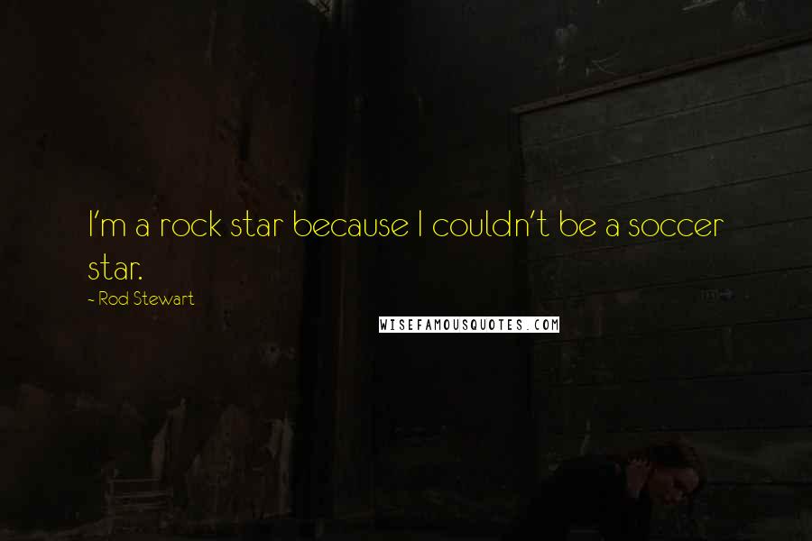 Rod Stewart Quotes: I'm a rock star because I couldn't be a soccer star.