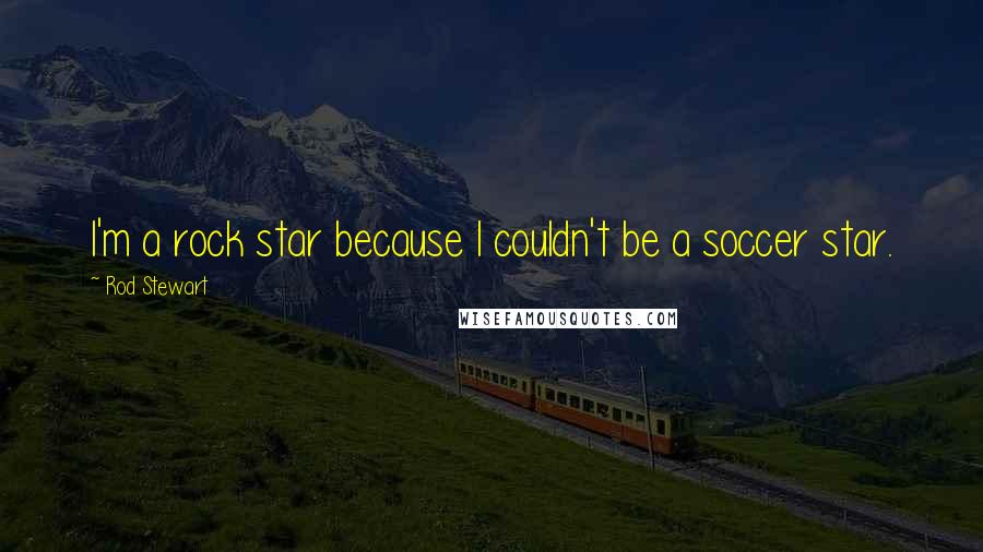 Rod Stewart Quotes: I'm a rock star because I couldn't be a soccer star.