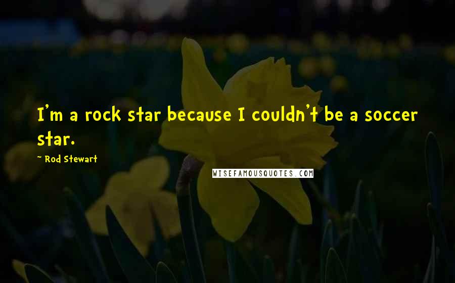 Rod Stewart Quotes: I'm a rock star because I couldn't be a soccer star.