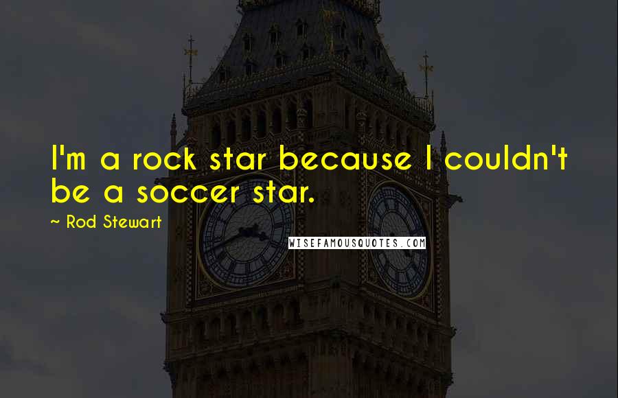 Rod Stewart Quotes: I'm a rock star because I couldn't be a soccer star.