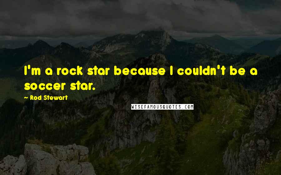 Rod Stewart Quotes: I'm a rock star because I couldn't be a soccer star.