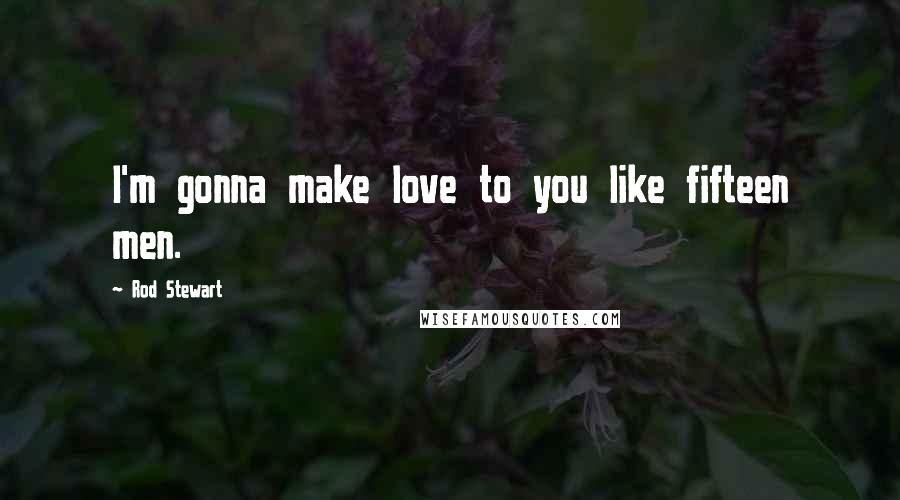 Rod Stewart Quotes: I'm gonna make love to you like fifteen men.