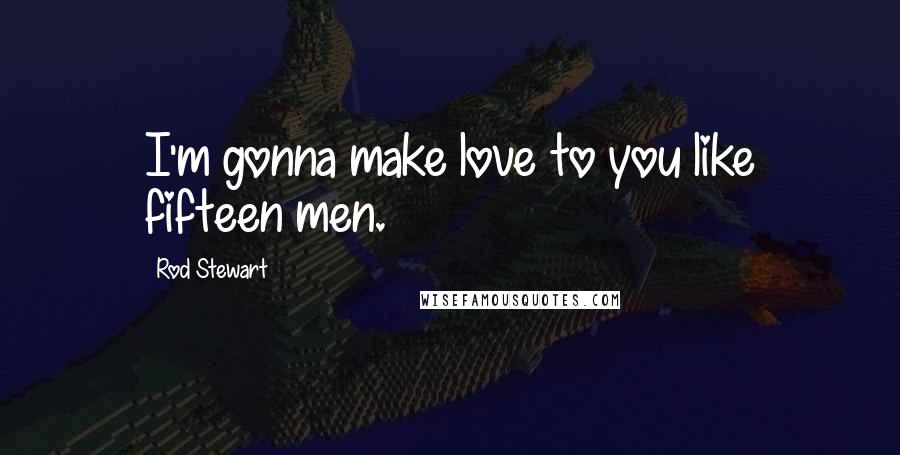 Rod Stewart Quotes: I'm gonna make love to you like fifteen men.