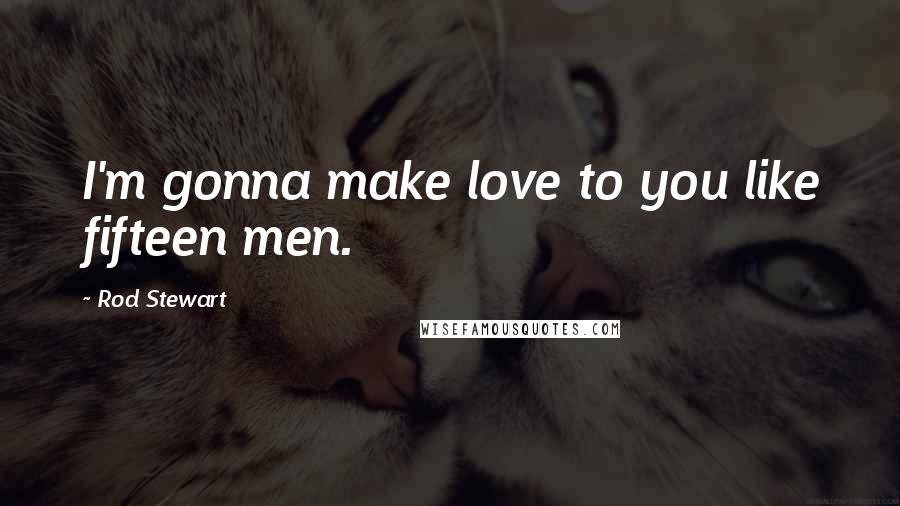 Rod Stewart Quotes: I'm gonna make love to you like fifteen men.