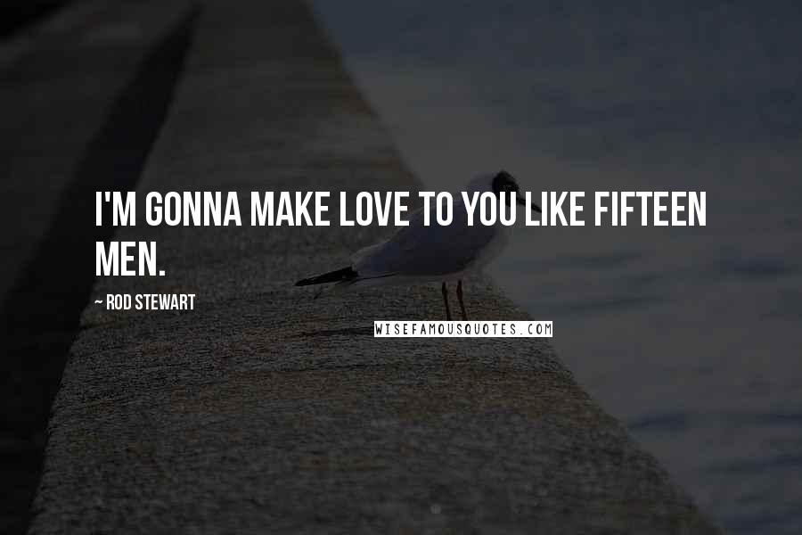 Rod Stewart Quotes: I'm gonna make love to you like fifteen men.