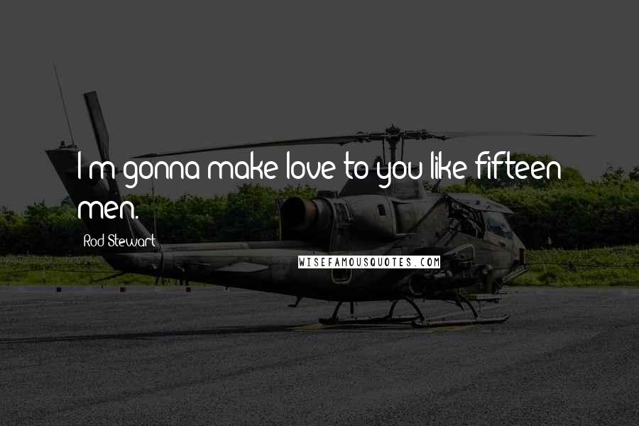 Rod Stewart Quotes: I'm gonna make love to you like fifteen men.