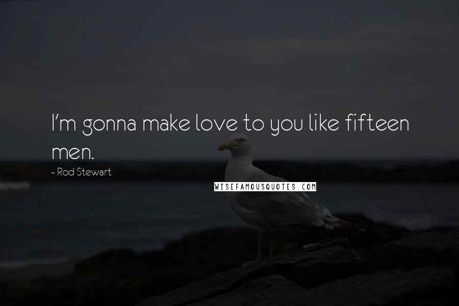 Rod Stewart Quotes: I'm gonna make love to you like fifteen men.