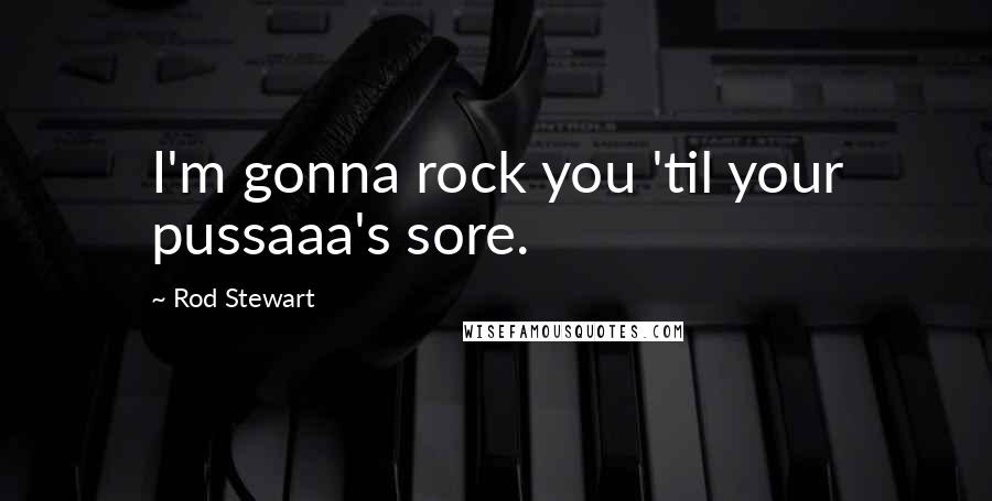 Rod Stewart Quotes: I'm gonna rock you 'til your pussaaa's sore.