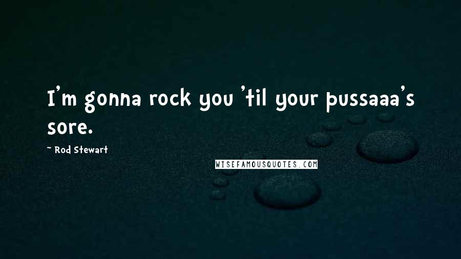 Rod Stewart Quotes: I'm gonna rock you 'til your pussaaa's sore.