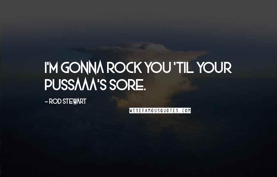 Rod Stewart Quotes: I'm gonna rock you 'til your pussaaa's sore.