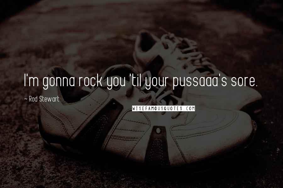 Rod Stewart Quotes: I'm gonna rock you 'til your pussaaa's sore.