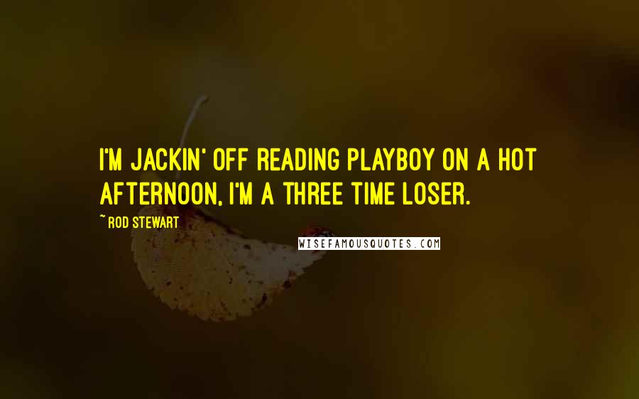 Rod Stewart Quotes: I'm jackin' off reading Playboy on a hot afternoon, I'm a three time loser.